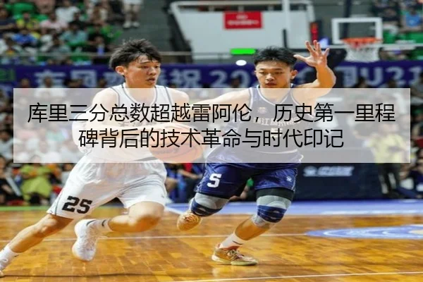 库里三分总数超越雷阿伦，历史第一里程碑背后的技术革命与时代印记
