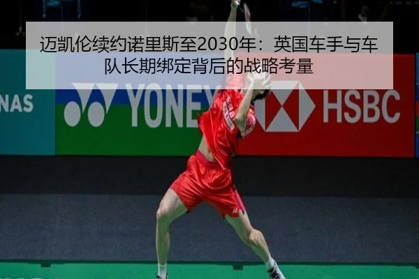 迈凯伦续约诺里斯至2030年：英国车手与车队长期绑定背后的战略考量